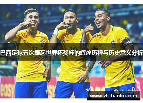 巴西足球五次捧起世界杯奖杯的辉煌历程与历史意义分析