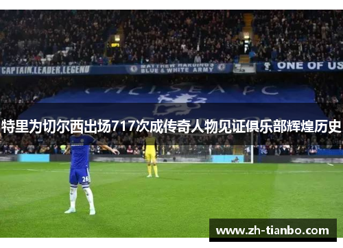 特里为切尔西出场717次成传奇人物见证俱乐部辉煌历史