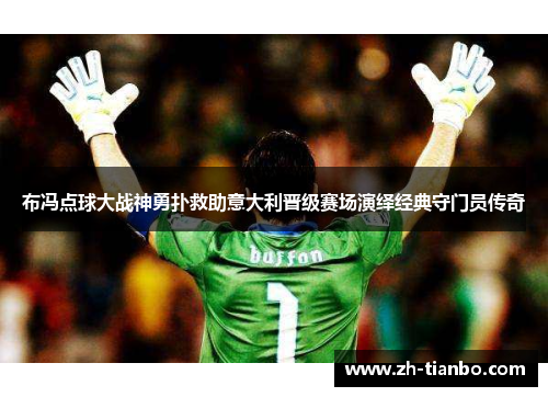 布冯点球大战神勇扑救助意大利晋级赛场演绎经典守门员传奇