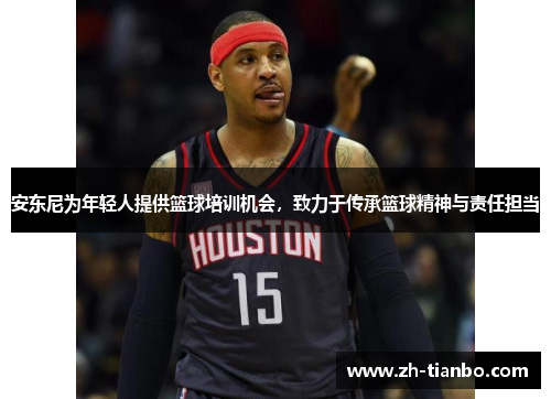 安东尼为年轻人提供篮球培训机会，致力于传承篮球精神与责任担当