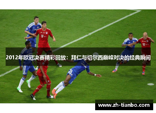 2012年欧冠决赛精彩回放：拜仁与切尔西巅峰对决的经典瞬间
