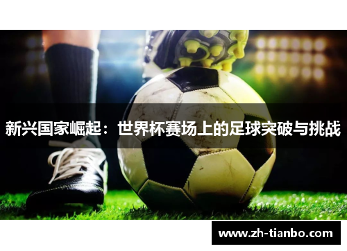 新兴国家崛起：世界杯赛场上的足球突破与挑战