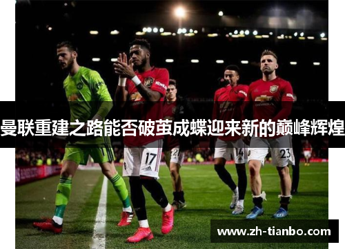 曼联重建之路能否破茧成蝶迎来新的巅峰辉煌