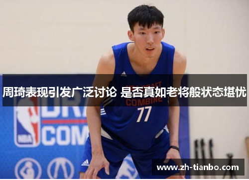 周琦表现引发广泛讨论 是否真如老将般状态堪忧