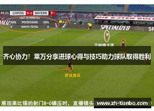 齐心协力！莱万分享进球心得与技巧助力球队取得胜利