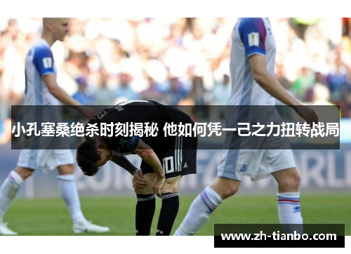 小孔塞桑绝杀时刻揭秘 他如何凭一己之力扭转战局