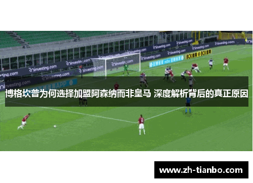 博格坎普为何选择加盟阿森纳而非皇马 深度解析背后的真正原因 博格坎普为何选择加盟阿森纳而非皇马 深度解析背后的真正原因