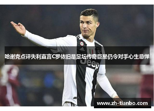 哈谢克点评失利直言C罗依旧是足坛传奇巨星仍令对手心生忌惮 哈谢克点评失利直言C罗依旧是足坛传奇巨星仍令对手心生忌惮