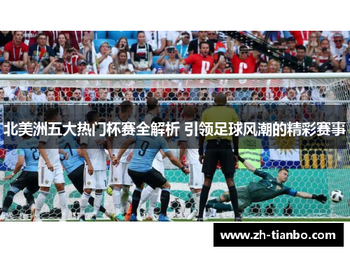 北美洲五大热门杯赛全解析 引领足球风潮的精彩赛事 北美洲五大热门杯赛全解析 引领足球风潮的精彩赛事