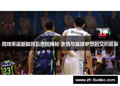 周琦重返新疆背后原因揭秘 亲情与篮球梦想的交织故事 周琦重返新疆背后原因揭秘 亲情与篮球梦想的交织故事