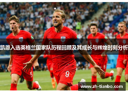 凯恩入选英格兰国家队历程回顾及其成长与辉煌时刻分析