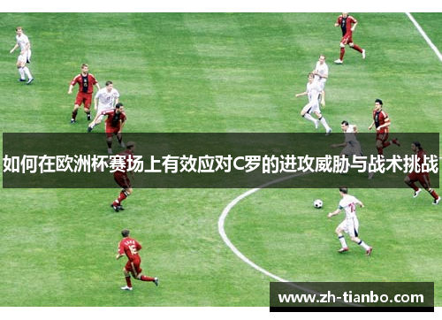 如何在欧洲杯赛场上有效应对C罗的进攻威胁与战术挑战 如何在欧洲杯赛场上有效应对C罗的进攻威胁与战术挑战