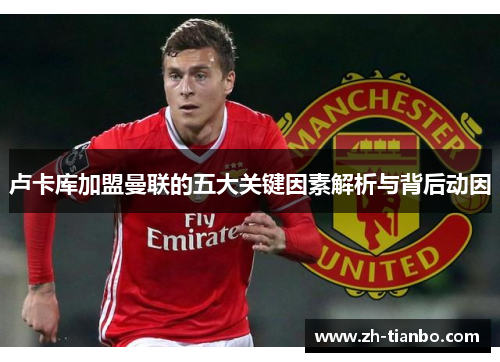 卢卡库加盟曼联的五大关键因素解析与背后动因 卢卡库加盟曼联的五大关键因素解析与背后动因