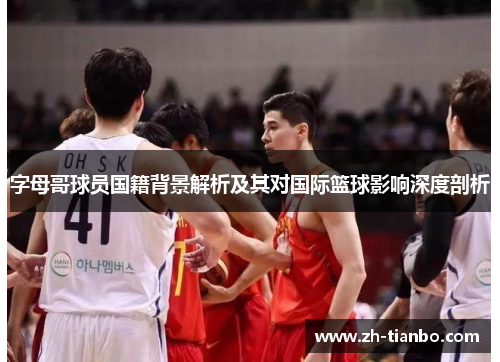 字母哥球员国籍背景解析及其对国际篮球影响深度剖析