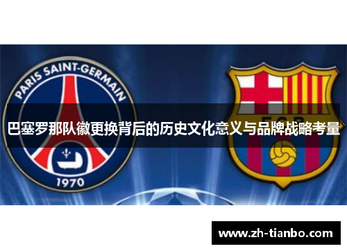 巴塞罗那队徽更换背后的历史文化意义与品牌战略考量 巴塞罗那队徽更换背后的历史文化意义与品牌战略考量