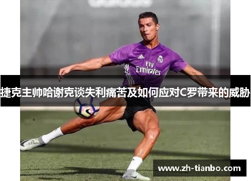 捷克主帅哈谢克谈失利痛苦及如何应对C罗带来的威胁 捷克主帅哈谢克谈失利痛苦及如何应对C罗带来的威胁