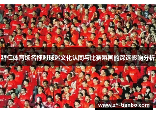 拜仁体育场名称对球迷文化认同与比赛氛围的深远影响分析 拜仁体育场名称对球迷文化认同与比赛氛围的深远影响分析