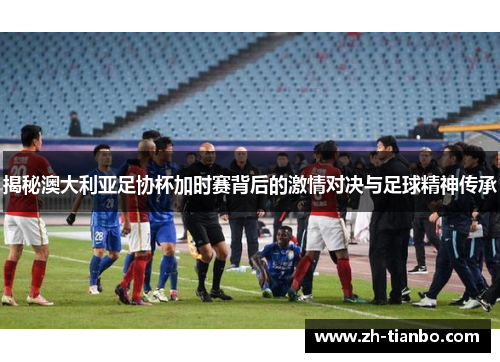 揭秘澳大利亚足协杯加时赛背后的激情对决与足球精神传承 揭秘澳大利亚足协杯加时赛背后的激情对决与足球精神传承