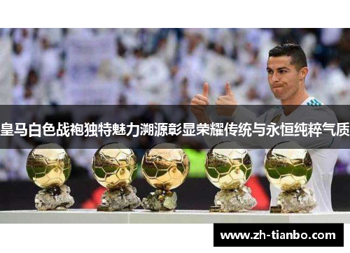 皇马白色战袍独特魅力溯源彰显荣耀传统与永恒纯粹气质 皇马白色战袍独特魅力溯源彰显荣耀传统与永恒纯粹气质