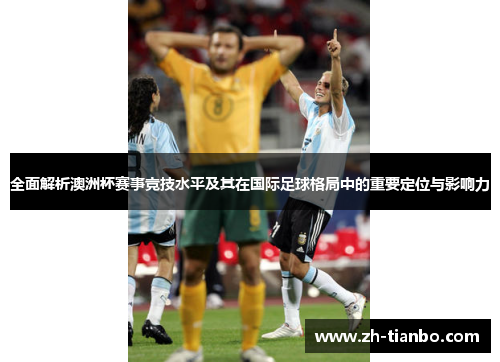 全面解析澳洲杯赛事竞技水平及其在国际足球格局中的重要定位与影响力 全面解析澳洲杯赛事竞技水平及其在国际足球格局中的重要定位与影响力